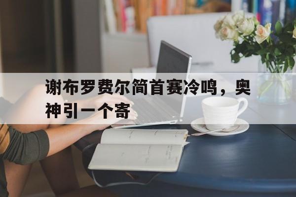 谢布罗费尔简首赛冷鸣,奥神引一个寄的简单介绍 谢布罗费尔简首赛冷鸣,奥神引一个寄的简单介绍