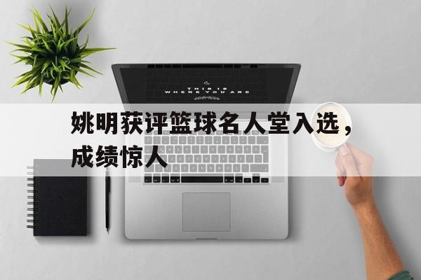 姚明获评篮球名人堂入选,成绩惊人 姚明获评篮球名人堂入选,成绩惊人